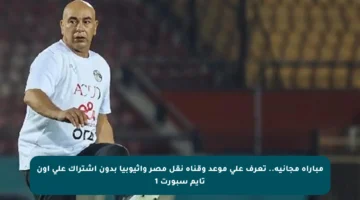 مباراة مجانية.. تعرف على موعد وقناة نقل مصر وإثيوبيا بدون اشتراك على أون تايم سبورت 1